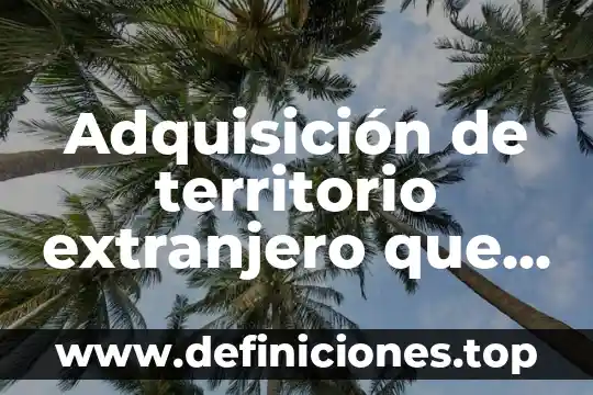 Que es un territorio espacial 7 Adquisición de territorio extranjero que es