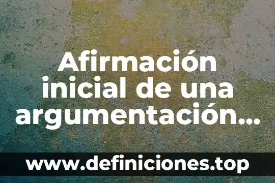 Qué es la argumentación propósito y estructura 3 Afirmación inicial de una argumentación que es