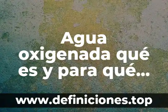 Agua oxigenada qué es y para qué sirve