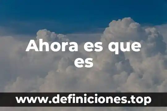 Ahora explicame que es lo que quieres 5 Ahora es que es