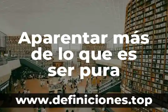 Aparentar más de lo que es ser pura