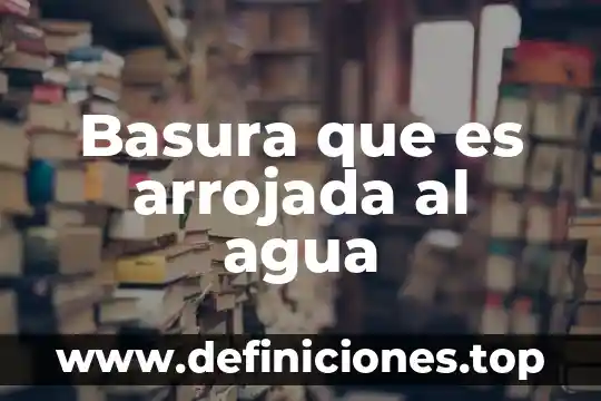Basura que es arrojada al agua