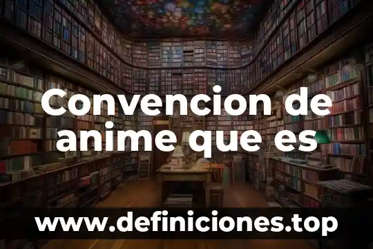 Que es la convencion nacional hacendaria 4 Convencion de anime que es