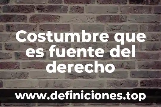 Que es una fuente de informacion de campo 5 Costumbre que es fuente del derecho