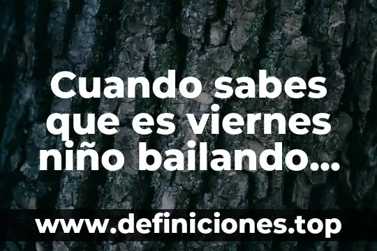 Sabes que es un mujeron 7 Cuando sabes que es viernes niño bailando dance