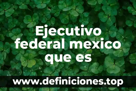 Qué es código penal federal 8 Ejecutivo federal mexico que es