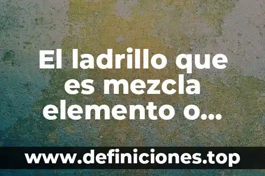 Qué es el porcentaje de un elemento 7 El ladrillo que es mezcla elemento o compuesto