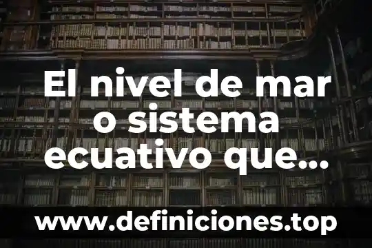El nivel de mar o sistema ecuativo que es