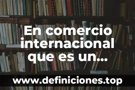 Que es el comercio subterraneo 7 En comercio internacional que es un consignatario