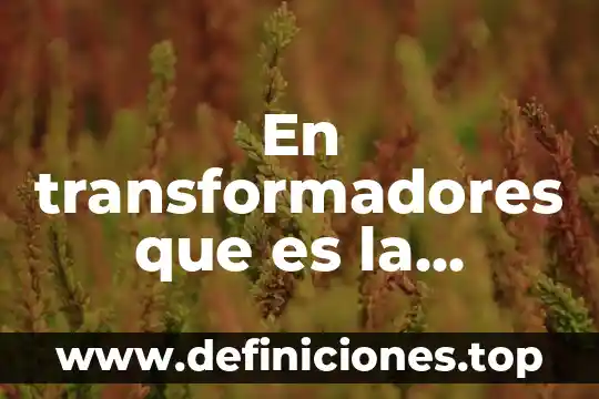 Que es lo importante en una relacion 6 En transformadores que es la relación de transformación