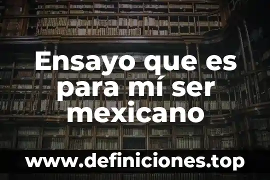 Ensayo que es para mí ser mexicano