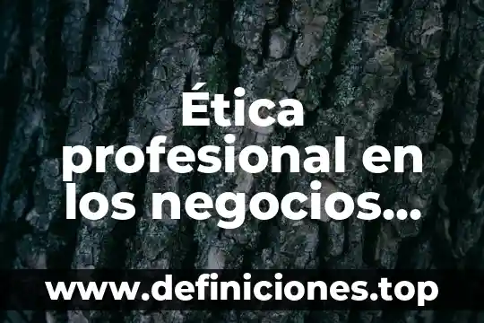 Que es etica profesional y relaciones humanas 6 Ética profesional en los negocios que es