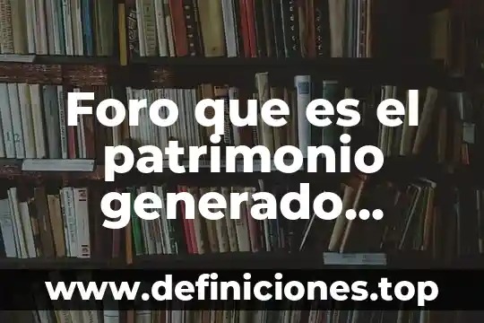 Foro que es el patrimonio generado definicion