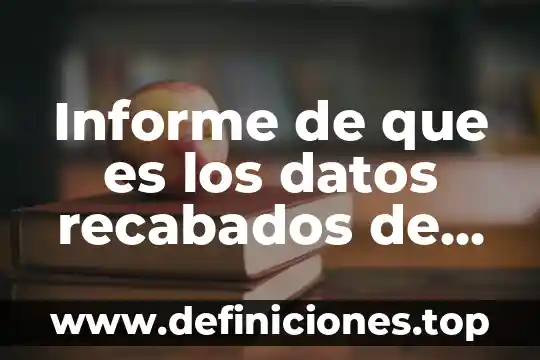 Informe de que es los datos recabados de la investigación