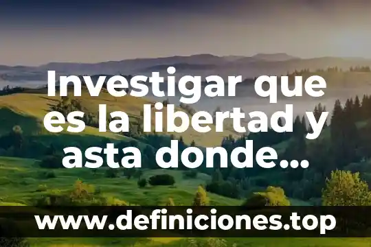 Investigar que es la libertad y asta donde esta permitida