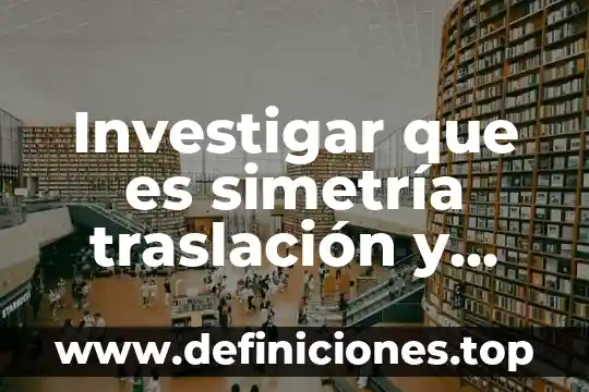 Investigar que es simetría traslación y rotación