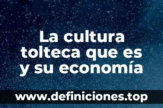 Cm en economía que es 3 La cultura tolteca que es y su economía