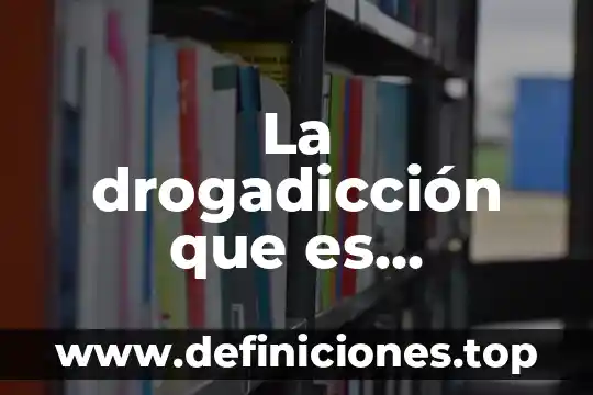 La drogadicción que es concepto y definición