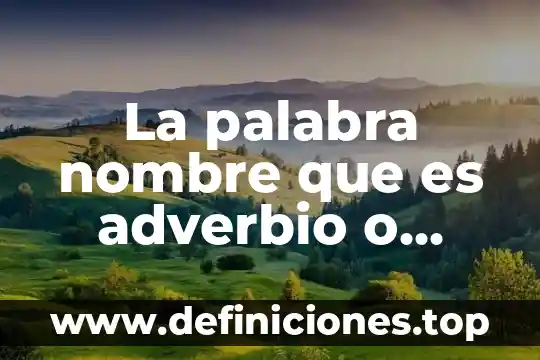 La palabra nombre que es adverbio o verbo