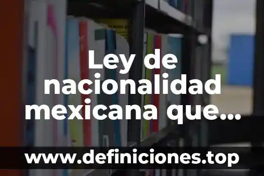 Constitución mexicana que es y para que sirve 4 Ley de nacionalidad mexicana que es