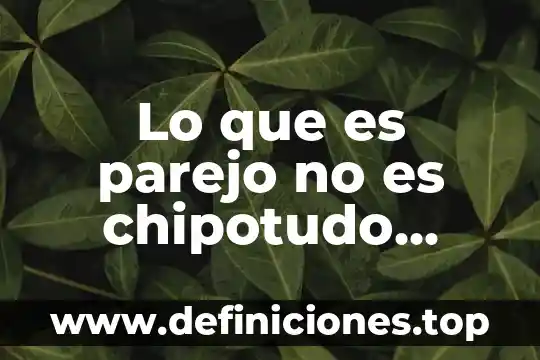 Lo que es parejo no es chipotudo significado