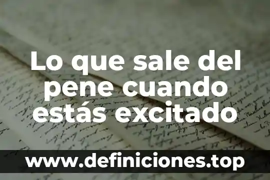 Lo que sale del pene cuando estás excitado