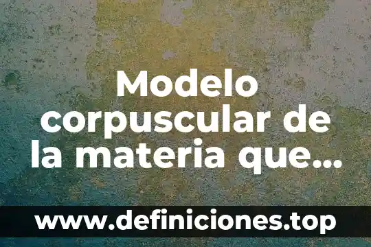 Que es el volumen corpuscular medio bajo 5 Modelo corpuscular de la materia que es