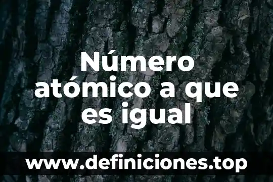 Número atómico a que es igual
