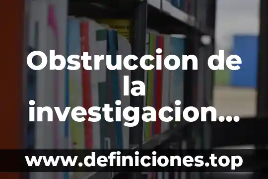 Qué es un informe de investigación y su importancia 8 Obstruccion de la investigacion que es