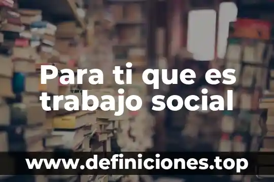 Para ti que es el sentido de la vida 6 Para ti que es trabajo social