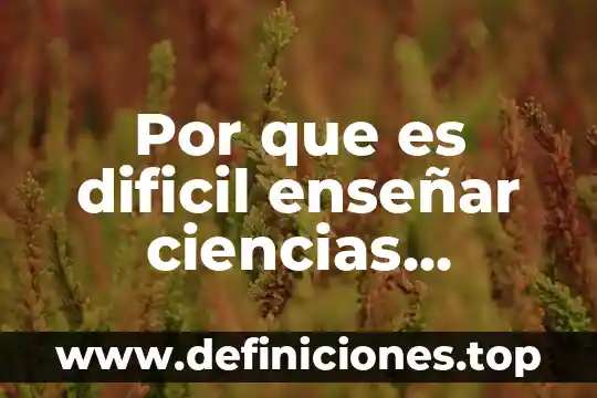 Por que es dificil enseñar ciencias naturalez