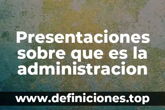 Qué es un software para elaborar presentaciones gráficas 5 Presentaciones sobre que es la administracion
