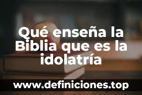 Qué enseña la Biblia que es la idolatría