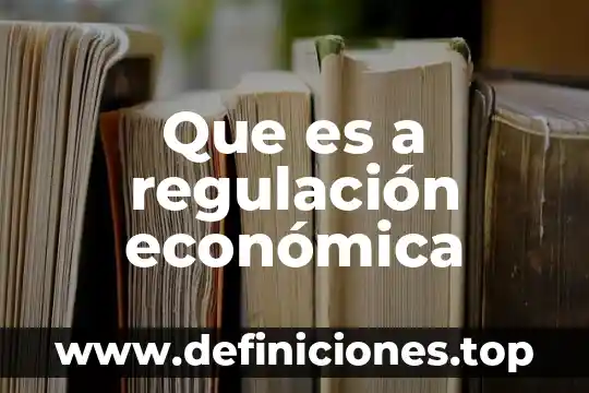 Que es sierta mejoria economica 4 Que es a regulación económica