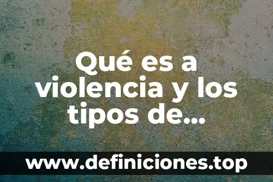 Qué es a violencia y los tipos de violencia