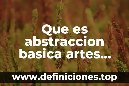 Que es abstraccion basica artes visuales