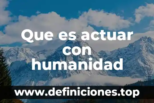 Que es actuar con humanidad