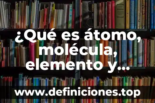 Que es mayor la molecula o la celula 7 ¿Qué es átomo, molécula, elemento y química?