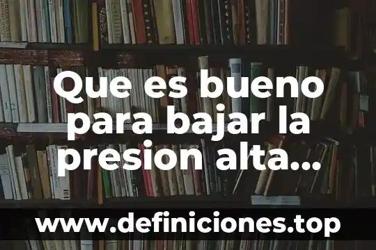 Que es bajar una informacion de internet significado 5 Que es bueno para bajar la presion alta rapido