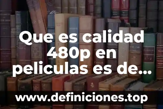 Que es calidad 480p en peliculas es de baja clidad