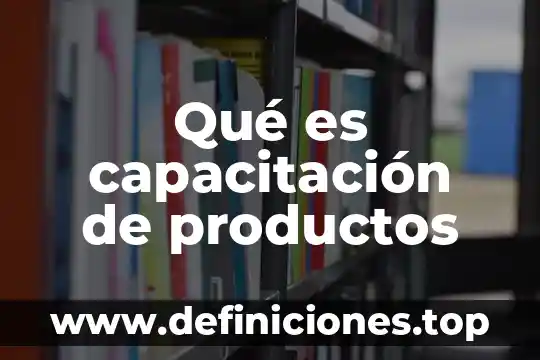 Capacitación y desarrollo del personal que es 8 Qué es capacitación de productos