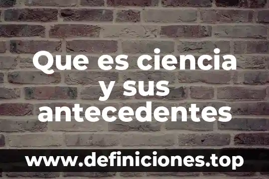 Que es ciencia y sus antecedentes