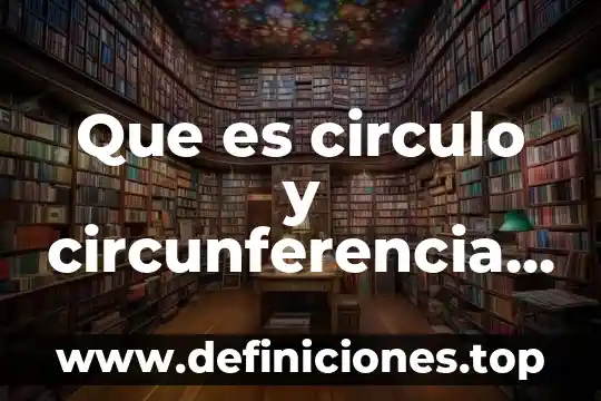 Que es circulo y circunferencia y sus elementos