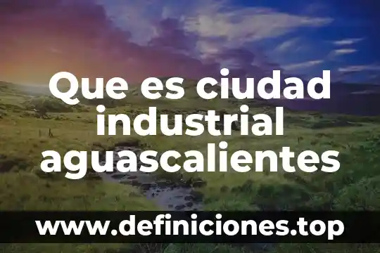 Que es ciudad industrial aguascalientes