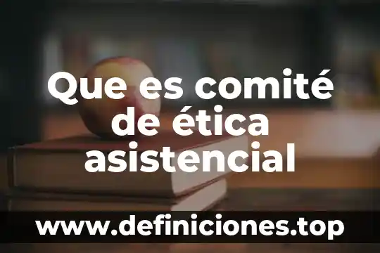 Que es un actividad asistencial en tanatologia 4 Que es comité de ética asistencial