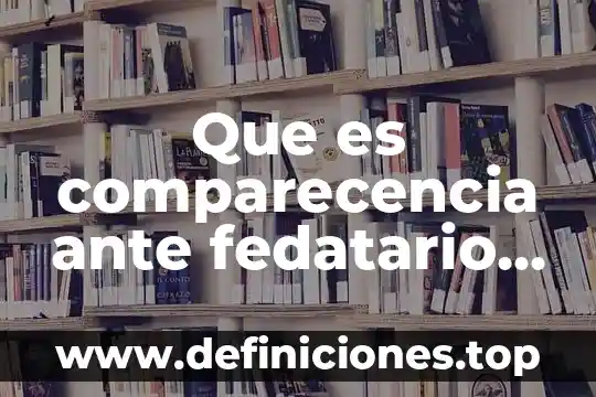 Que es comparecencia ante fedatario publico