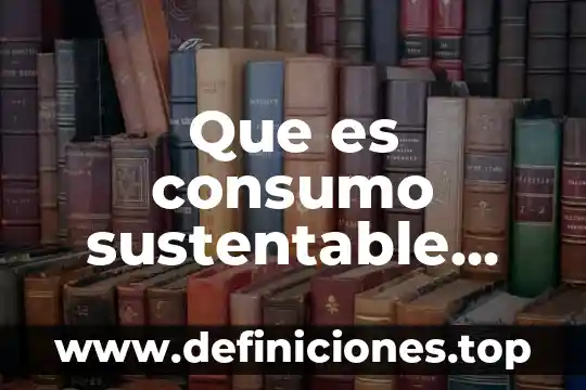 Que es consumo sustentable concepto