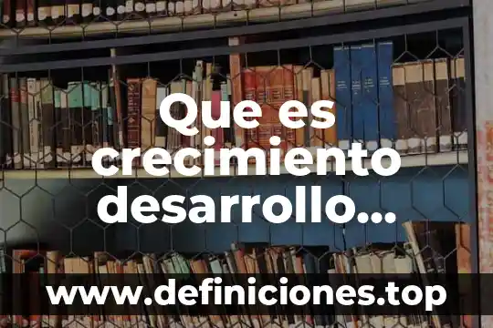Que es crecimiento desarrollo humano