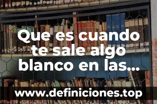 Que es un moco blanco que me sale 8 Que es cuando te sale algo blanco en las anginas