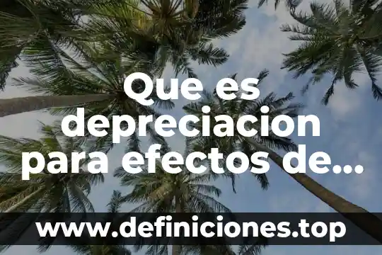 Que es la depreciación fiscal contabilidad 6 Que es depreciacion para efectos de impuestos
